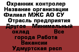 Охранник-контролер › Название организации ­ Филиал МЖС АО СУ-155 › Отрасль предприятия ­ Другое › Минимальный оклад ­ 25 000 - Все города Работа » Вакансии   . Удмуртская респ.